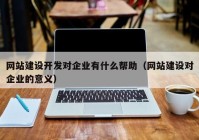 网站建设开发对企业有什么帮助（网站建设对企业的意义）