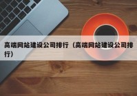 高端网站建设公司排行（高端网站建设公司排行）