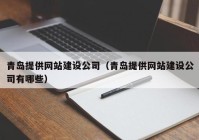 青岛提供网站建设公司（青岛提供网站建设公司有哪些）