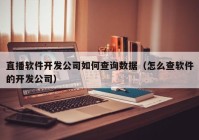 直播软件开发公司如何查询数据（怎么查软件的开发公司）