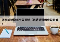 做网站建设哪个公司好（网站建设哪些公司好）