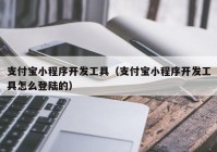 支付宝小程序开发工具（支付宝小程序开发工具怎么登陆的）