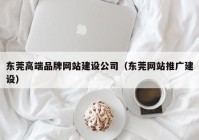 东莞高端品牌网站建设公司（东莞网站推广建设）