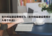 支付网站建设费用计入（支付网站建设费用计入哪个科目）