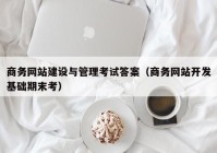 商务网站建设与管理考试答案（商务网站开发基础期末考）