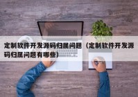 定制软件开发源码归属问题（定制软件开发源码归属问题有哪些）