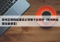 郑州正规网站建设公司哪个比较好（郑州网站建设最便宜）