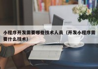 小程序开发需要哪些技术人员（开发小程序需要什么技术）