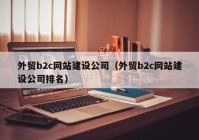 外贸b2c网站建设公司（外贸b2c网站建设公司排名）