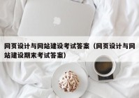 网页设计与网站建设考试答案（网页设计与网站建设期末考试答案）