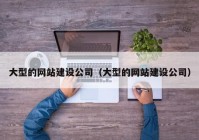 大型的网站建设公司（大型的网站建设公司）