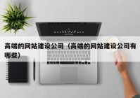 高端的网站建设公司（高端的网站建设公司有哪些）