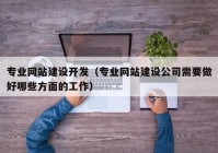 专业网站建设开发（专业网站建设公司需要做好哪些方面的工作）