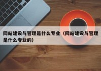 网站建设与管理是什么专业（网站建设与管理是什么专业的）