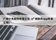 广州十大软件开发公司（广州软件app开发公司）