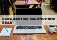 网站建设公司做的网站（网站建设公司做的网站怎么样）