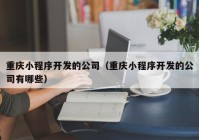 重庆小程序开发的公司（重庆小程序开发的公司有哪些）