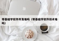 零基础学软件开发难吗（零基础学软件技术难吗）