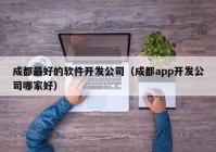 成都最好的软件开发公司（成都app开发公司哪家好）