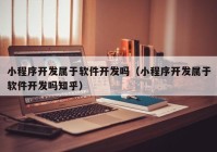 小程序开发属于软件开发吗（小程序开发属于软件开发吗知乎）