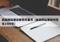 旅游网站建设策划方案书（旅游网站策划书范文1500字）