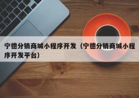 宁德分销商城小程序开发（宁德分销商城小程序开发平台）