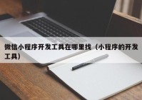 微信小程序开发工具在哪里找（小程序的开发工具）