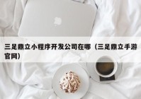 三足鼎立小程序开发公司在哪（三足鼎立手游官网）