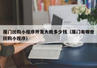 厦门团购小程序开发大概多少钱（厦门有哪些团购小程序）