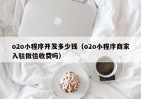 o2o小程序开发多少钱（o2o小程序商家入驻微信收费吗）