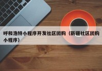 呼和浩特小程序开发社区团购（新疆社区团购小程序）