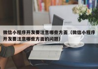 微信小程序开发要注意哪些方面（微信小程序开发要注意哪些方面的问题）