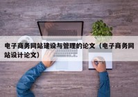 电子商务网站建设与管理的论文（电子商务网站设计论文）